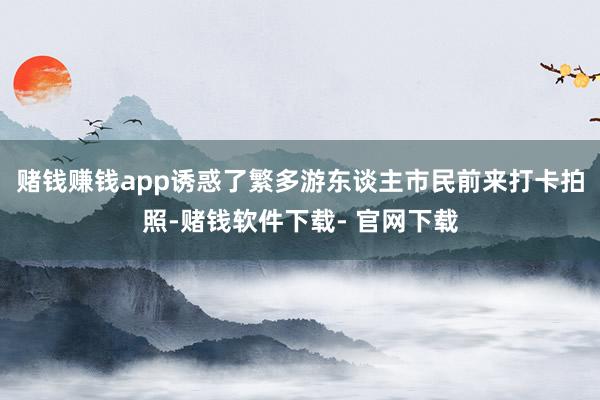 赌钱赚钱app诱惑了繁多游东谈主市民前来打卡拍照-赌钱软件下载- 官网下载