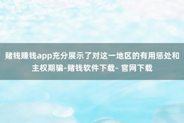 赌钱赚钱app充分展示了对这一地区的有用惩处和主权期骗-赌钱软件下载- 官网下载