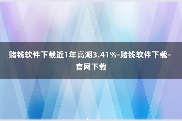 赌钱软件下载近1年高潮3.41%-赌钱软件下载- 官网下载