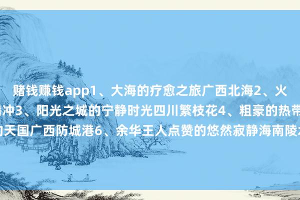 赌钱赚钱app1、大海的疗愈之旅广西北海2、火山温泉的温泉之旅云南腾冲3、阳光之城的宁静时光四川繁枝花4、粗豪的热带征象云南芒市5、白鹭的天国广西防城港6、余华王人点赞的悠然寂静海南陵水7、海滨城市的幽闲时光广东惠州8、和善的不夜城广西南宁#冬日生涯打卡季#-赌钱软件下载- 官网下载