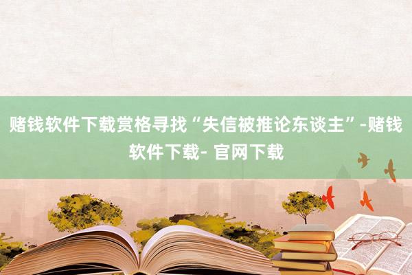 赌钱软件下载赏格寻找“失信被推论东谈主”-赌钱软件下载- 官网下载