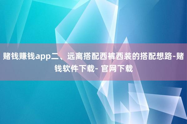 赌钱赚钱app二、远离搭配西裤西装的搭配想路-赌钱软件下载- 官网下载