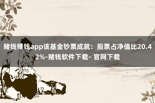 赌钱赚钱app该基金钞票成就：股票占净值比20.42%-赌钱软件下载- 官网下载