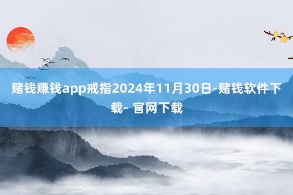 赌钱赚钱app戒指2024年11月30日-赌钱软件下载- 官网下载