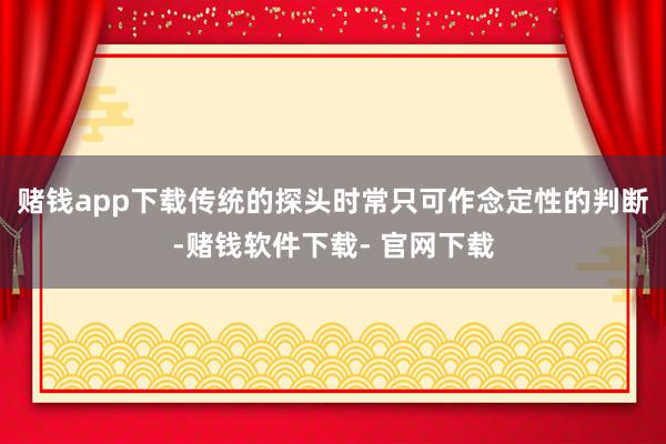 赌钱app下载传统的探头时常只可作念定性的判断-赌钱软件下载- 官网下载