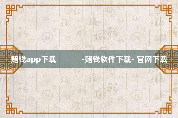 赌钱app下载            -赌钱软件下载- 官网下载