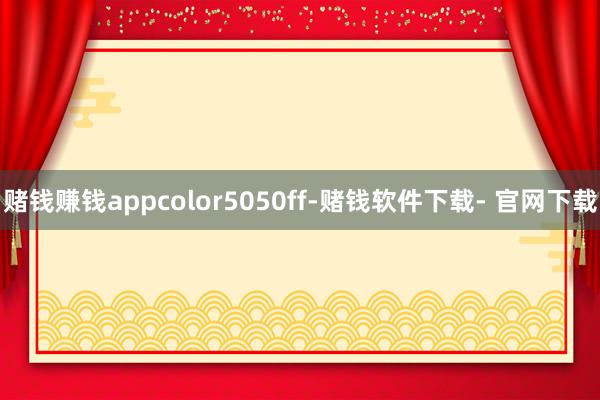 赌钱赚钱appcolor5050ff-赌钱软件下载- 官网下载