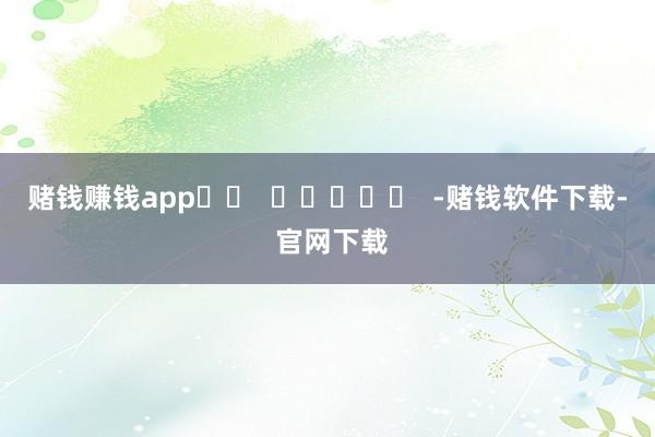 赌钱赚钱app		  					  -赌钱软件下载- 官网下载