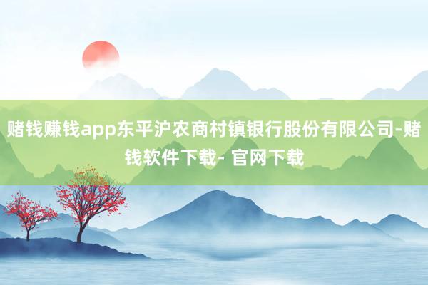 赌钱赚钱app东平沪农商村镇银行股份有限公司-赌钱软件下载- 官网下载