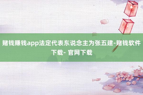 赌钱赚钱app法定代表东说念主为张五建-赌钱软件下载- 官网下载