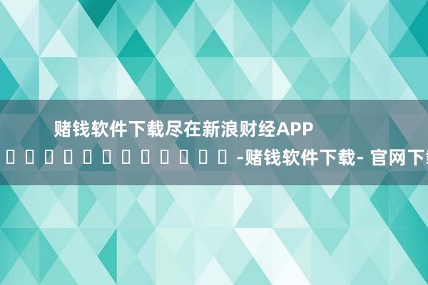 赌钱软件下载尽在新浪财经APP            													-赌钱软件下载- 官网下载