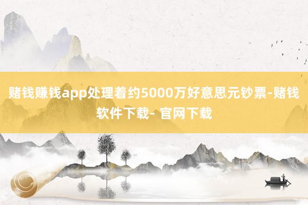 赌钱赚钱app处理着约5000万好意思元钞票-赌钱软件下载- 官网下载